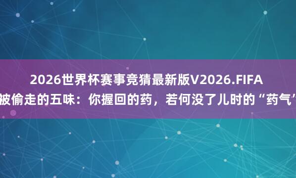 2026世界杯赛事竞猜最新版V2026.FIFA 被偷走的五味:你握回的药,若何没了儿时的“药气”
