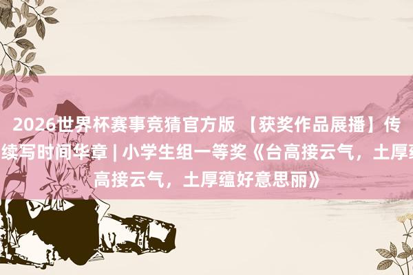 2026世界杯赛事竞猜官方版 【获奖作品展播】传承文物魔力·续写时间华章 | 小学生组一等奖《台高接云气，土厚蕴好意思丽》