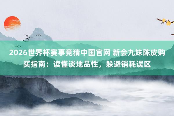 2026世界杯赛事竞猜中国官网 新会九妹陈皮购买指南：读懂谈地品性，躲避销耗误区