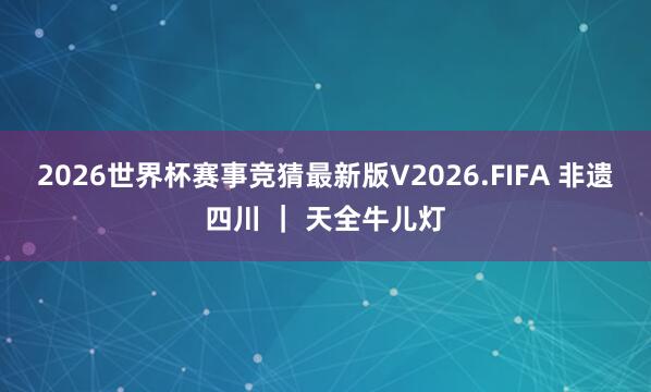 2026世界杯赛事竞猜最新版V2026.FIFA 非遗四川 | 天全牛儿灯