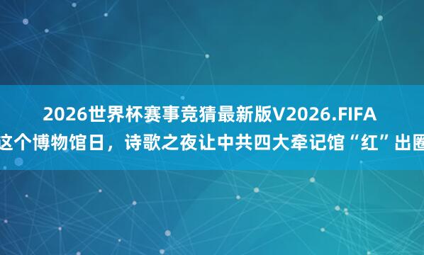 2026世界杯赛事竞猜最新版V2026.FIFA 这个博物馆日,诗歌之夜让中共四大牵记馆“红”出圈