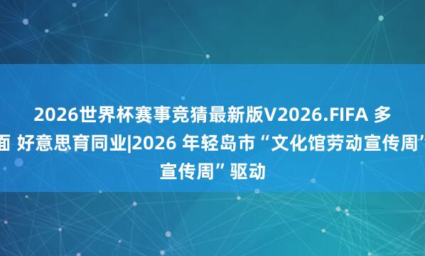 2026世界杯赛事竞猜最新版V2026.FIFA 多彩地面 好意思育同业|2026 年轻岛市“文化馆劳动宣传周”驱动