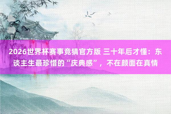 2026世界杯赛事竞猜官方版 三十年后才懂:东谈主生最珍惜的“庆典感”,不在颜面在真情