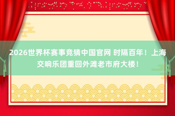 2026世界杯赛事竞猜中国官网 时隔百年!上海交响乐团重回外滩老市府大楼!