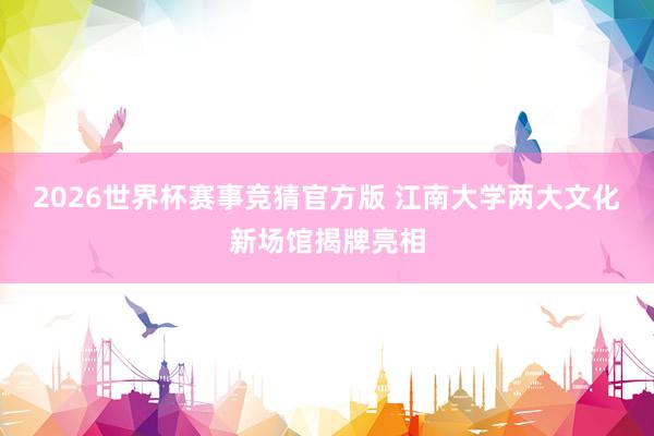2026世界杯赛事竞猜官方版 江南大学两大文化新场馆揭牌亮相
