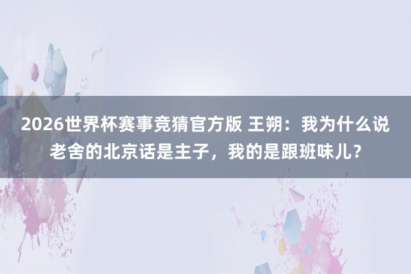 2026世界杯赛事竞猜官方版 王朔：我为什么说老舍的北京话是主子，我的是跟班味儿？