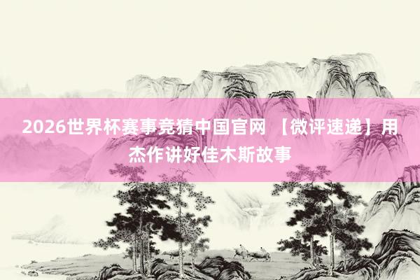 2026世界杯赛事竞猜中国官网 【微评速递】用杰作讲好佳木斯故事
