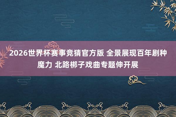2026世界杯赛事竞猜官方版 全景展现百年剧种魔力 北路梆子戏曲专题伸开展