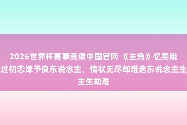 2026世界杯赛事竞猜中国官网 《主角》忆秦娥:爱过初恋嫁予良东说念主,情状无尽却难逃东说念主生劫难