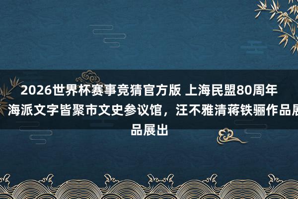 2026世界杯赛事竞猜官方版 上海民盟80周年庆，海派文字皆聚市文史参议馆，汪不雅清蒋铁骊作品展出