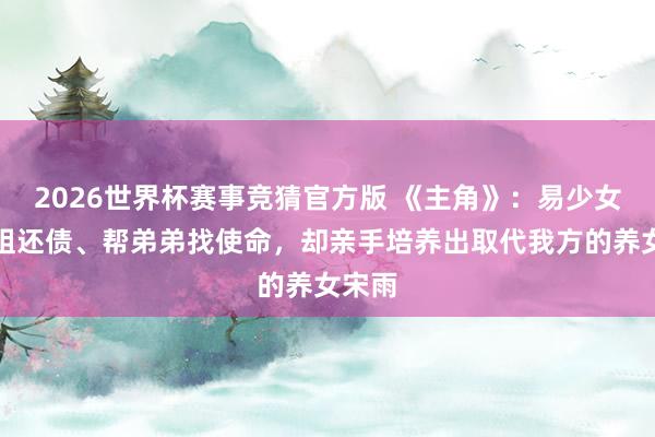 2026世界杯赛事竞猜官方版 《主角》:易少女帮姐姐还债、帮弟弟找使命,却亲手培养出取代我方的养女宋雨