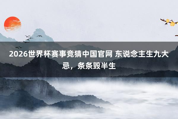 2026世界杯赛事竞猜中国官网 东说念主生九大忌,条条毁半生