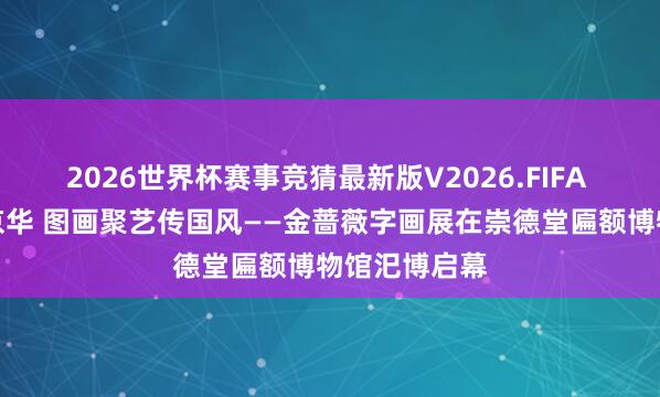 2026世界杯赛事竞猜最新版V2026.FIFA 翰墨流芳润京华 图画聚艺传国风——金蔷薇字画展在崇德堂匾额博物馆汜博启幕