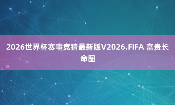 2026世界杯赛事竞猜最新版V2026.FIFA 富贵长命图