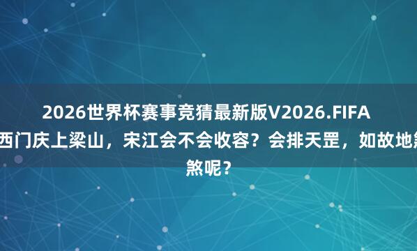 2026世界杯赛事竞猜最新版V2026.FIFA 若是西门庆上梁山,宋江会不会收容?会排天罡,如故地煞呢?