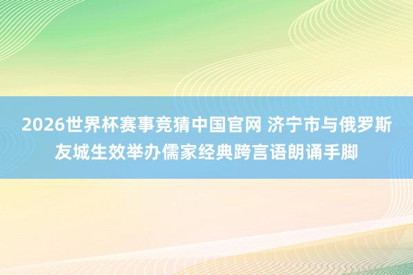 2026世界杯赛事竞猜中国官网 济宁市与俄罗斯友城生效举办儒家经典跨言语朗诵手脚
