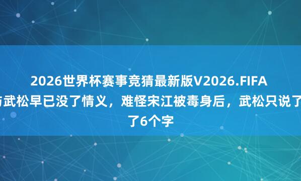 2026世界杯赛事竞猜最新版V2026.FIFA 宋江与武松早已没了情义,难怪宋江被毒身后,武松只说了6个字