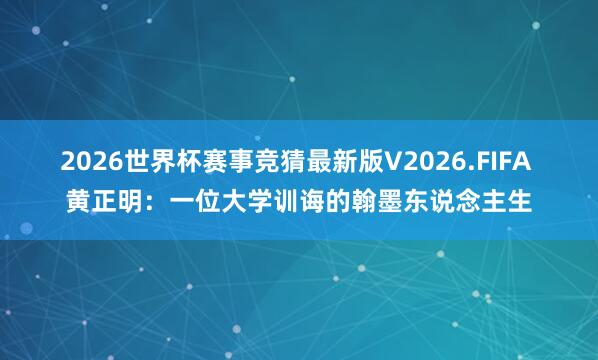 2026世界杯赛事竞猜最新版V2026.FIFA 黄正明:一位大学训诲的翰墨东说念主生