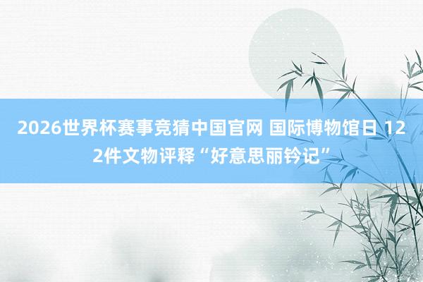 2026世界杯赛事竞猜中国官网 国际博物馆日 122件文物评释“好意思丽钤记”