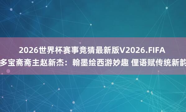 2026世界杯赛事竞猜最新版V2026.FIFA 多宝斋斋主赵新杰:翰墨绘西游妙趣 俚语赋传统新韵