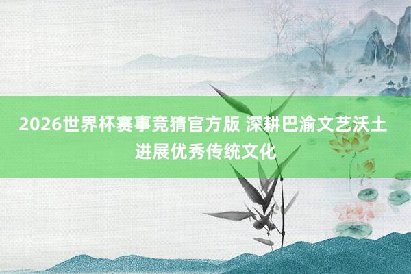 2026世界杯赛事竞猜官方版 深耕巴渝文艺沃土 进展优秀传统文化