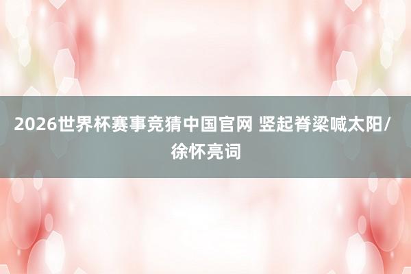 2026世界杯赛事竞猜中国官网 竖起脊梁喊太阳/ 徐怀亮词