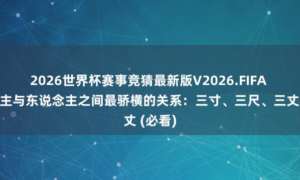 2026世界杯赛事竞猜最新版V2026.FIFA 东说念主与东说念主之间最骄横的关系:三寸、三尺、三丈 (必看)
