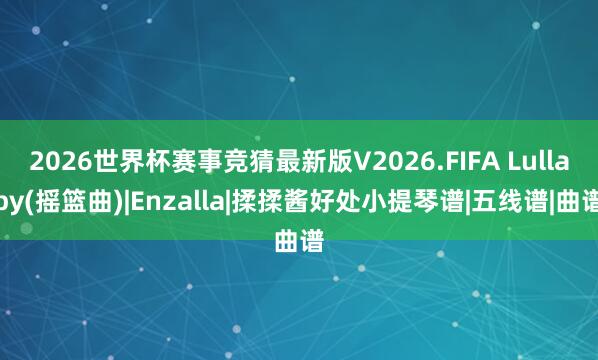 2026世界杯赛事竞猜最新版V2026.FIFA Lullaby(摇篮曲)|Enzalla|揉揉酱好处小提琴谱|五线谱|曲谱