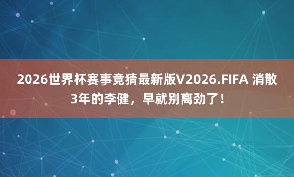 2026世界杯赛事竞猜最新版V2026.FIFA 消散3年的李健，早就别离劲了！