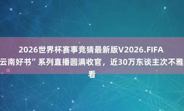 2026世界杯赛事竞猜最新版V2026.FIFA “云南好书”系列直播圆满收官,近30万东谈主次不雅看