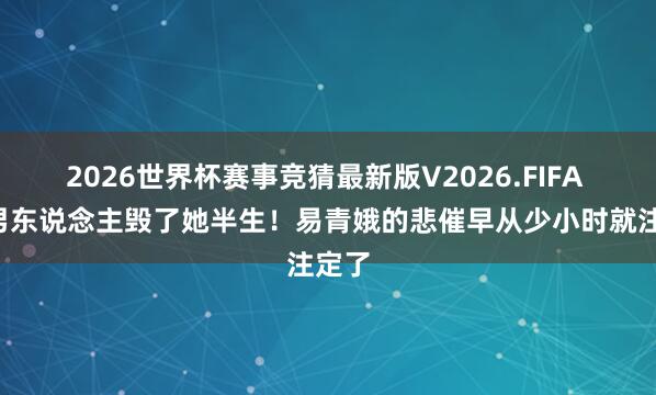 2026世界杯赛事竞猜最新版V2026.FIFA 3个男东说念主毁了她半生!易青娥的悲催早从少小时就注定了
