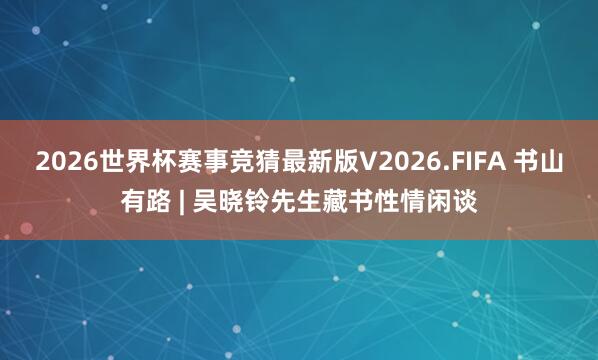 2026世界杯赛事竞猜最新版V2026.FIFA 书山有路 | 吴晓铃先生藏书性情闲谈