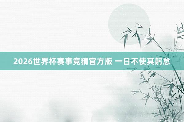 2026世界杯赛事竞猜官方版 一日不使其躬怠