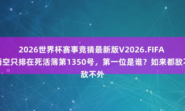 2026世界杯赛事竞猜最新版V2026.FIFA 孙悟空只排在死活簿第1350号,第一位是谁?如来都敌不外