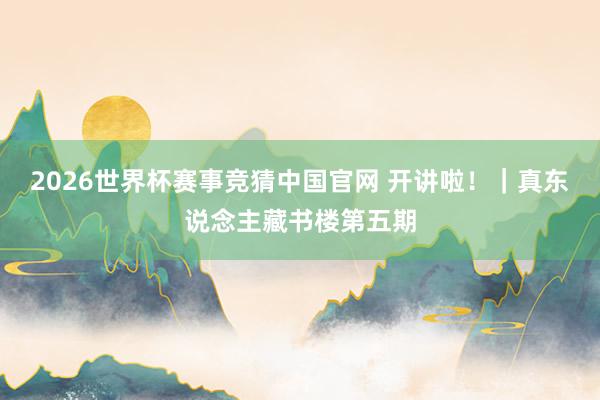 2026世界杯赛事竞猜中国官网 开讲啦！｜真东说念主藏书楼第五期