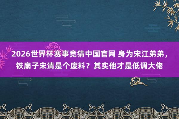 2026世界杯赛事竞猜中国官网 身为宋江弟弟,铁扇子宋清是个废料?其实他才是低调大佬