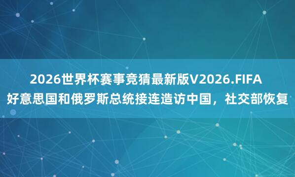 2026世界杯赛事竞猜最新版V2026.FIFA 好意思国和俄罗斯总统接连造访中国,社交部恢复