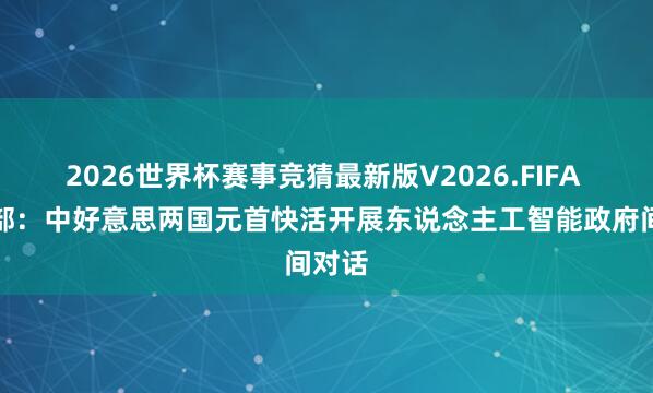 2026世界杯赛事竞猜最新版V2026.FIFA 社交部:中好意思两国元首快活开展东说念主工智能政府间对话