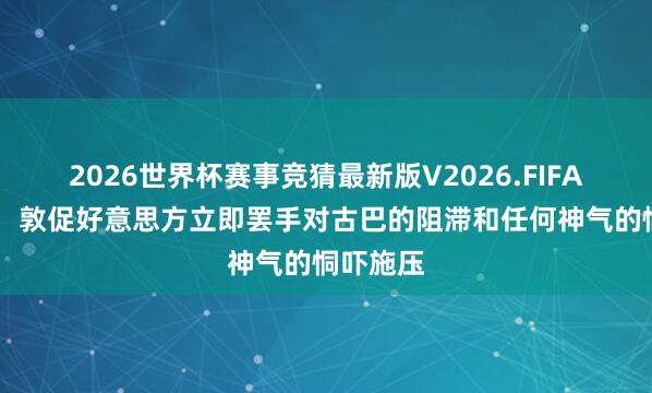 2026世界杯赛事竞猜最新版V2026.FIFA 应答部:敦促好意思方立即罢手对古巴的阻滞和任何神气的恫吓施压