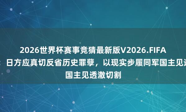 2026世界杯赛事竞猜最新版V2026.FIFA 社交部:日方应真切反省历史罪孽,以现实步履同军国主见透澈切割