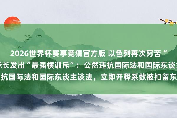 2026世界杯赛事竞猜官方版 以色列再次穷苦“全球将强船队”,10国际长发出“最强横训斥”:公然违抗国际法和国际东谈主谈法,立即开释系数被扣留东谈主员
