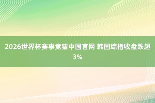 2026世界杯赛事竞猜中国官网 韩国综指收盘跌超3%