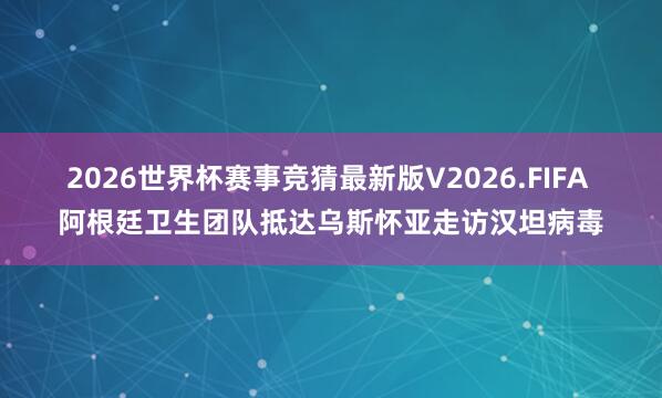2026世界杯赛事竞猜最新版V2026.FIFA 阿根廷卫生团队抵达乌斯怀亚走访汉坦病毒