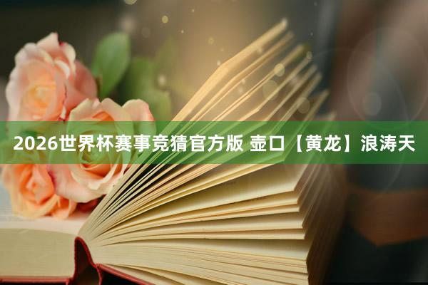 2026世界杯赛事竞猜官方版 壶口【黄龙】浪涛天