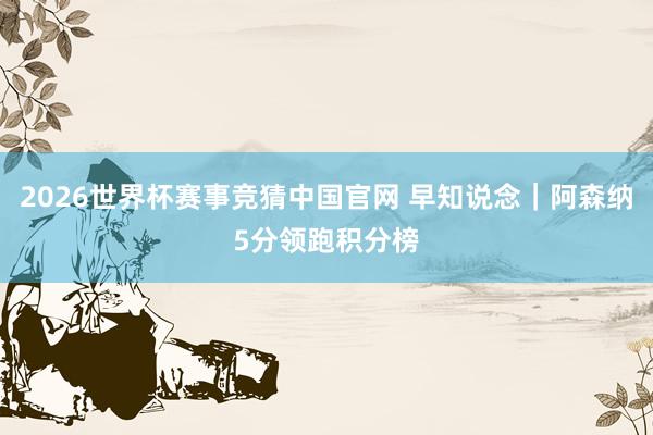 2026世界杯赛事竞猜中国官网 早知说念|阿森纳5分领跑积分榜
