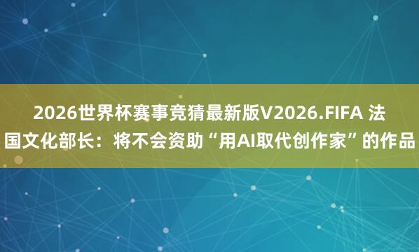 2026世界杯赛事竞猜最新版V2026.FIFA 法国文化部长:将不会资助“用AI取代创作家”的作品