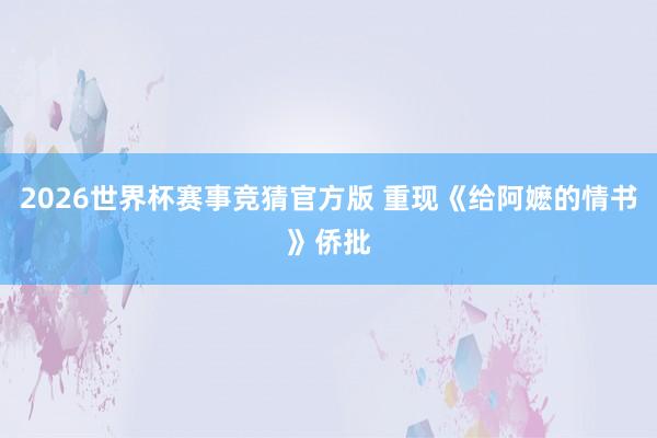 2026世界杯赛事竞猜官方版 重现《给阿嬷的情书》侨批