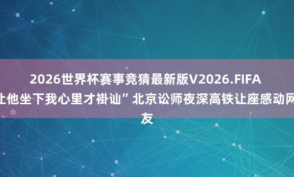 2026世界杯赛事竞猜最新版V2026.FIFA “让他坐下我心里才褂讪”北京讼师夜深高铁让座感动网友