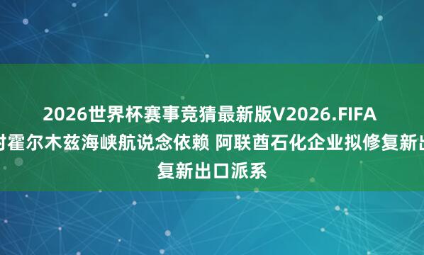 2026世界杯赛事竞猜最新版V2026.FIFA 为减少对霍尔木兹海峡航说念依赖 阿联酋石化企业拟修复新出口派系