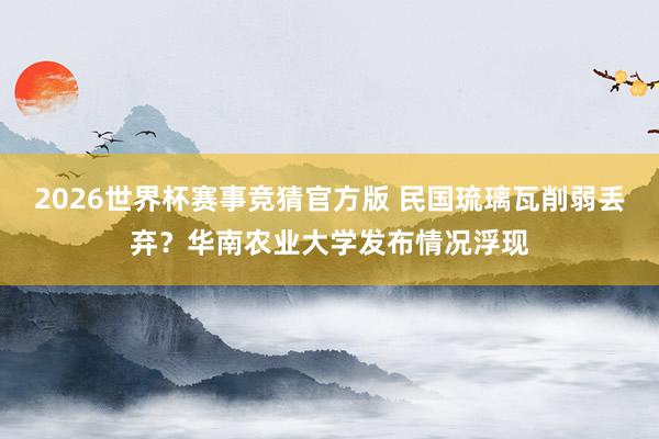 2026世界杯赛事竞猜官方版 民国琉璃瓦削弱丢弃?华南农业大学发布情况浮现
